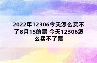 2022年12306今天怎么买不了8月15的票 今天12306怎么买不了票